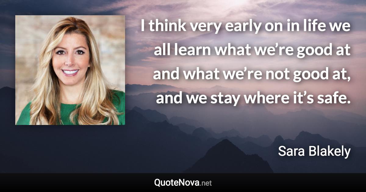 I think very early on in life we all learn what we’re good at and what we’re not good at, and we stay where it’s safe. - Sara Blakely quote