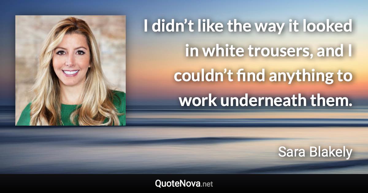 I didn’t like the way it looked in white trousers, and I couldn’t find anything to work underneath them. - Sara Blakely quote