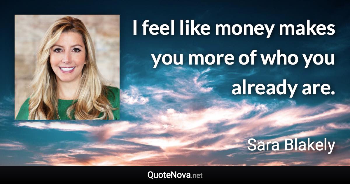 I feel like money makes you more of who you already are. - Sara Blakely quote