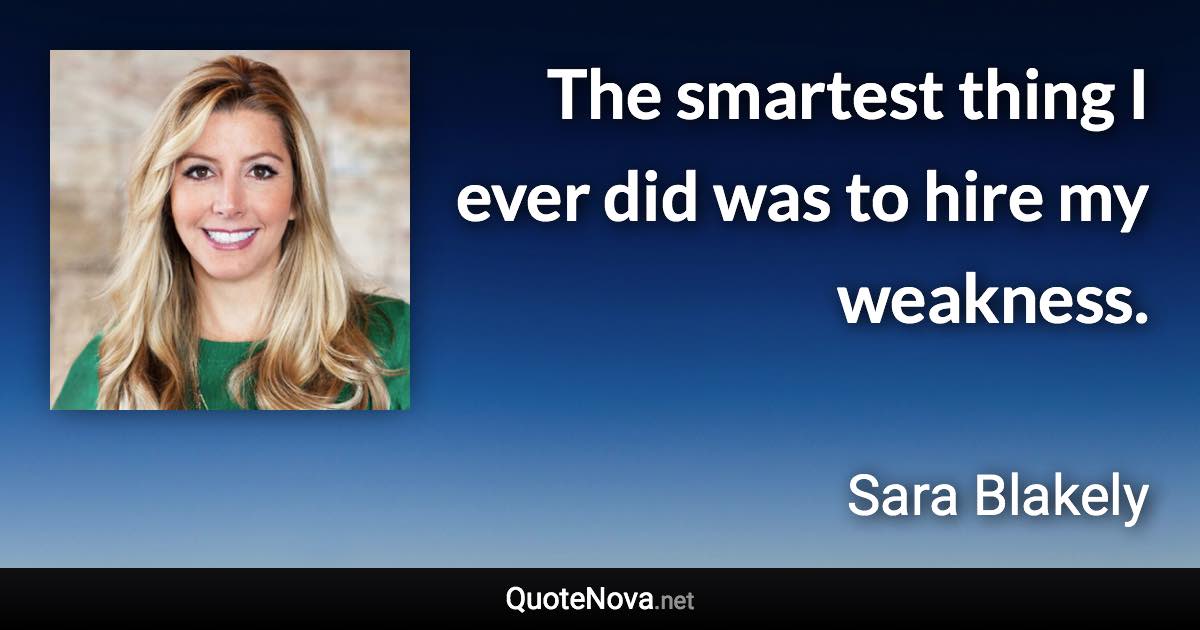 The smartest thing I ever did was to hire my weakness. - Sara Blakely quote