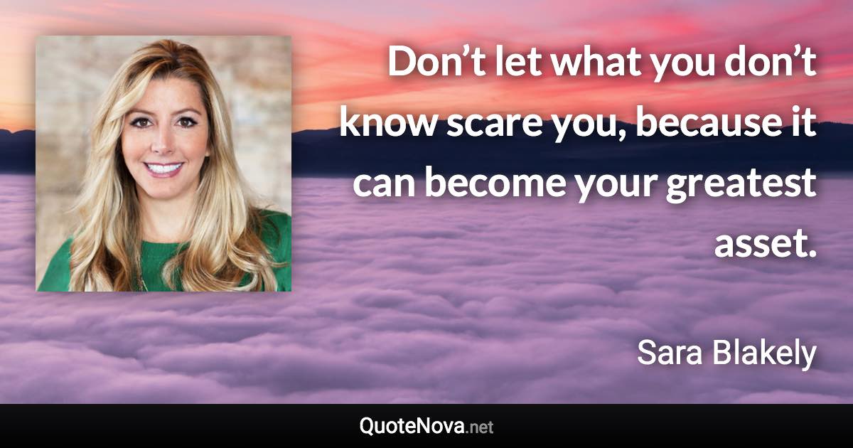 Don’t let what you don’t know scare you, because it can become your greatest asset. - Sara Blakely quote