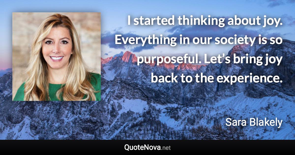 I started thinking about joy. Everything in our society is so purposeful. Let’s bring joy back to the experience. - Sara Blakely quote