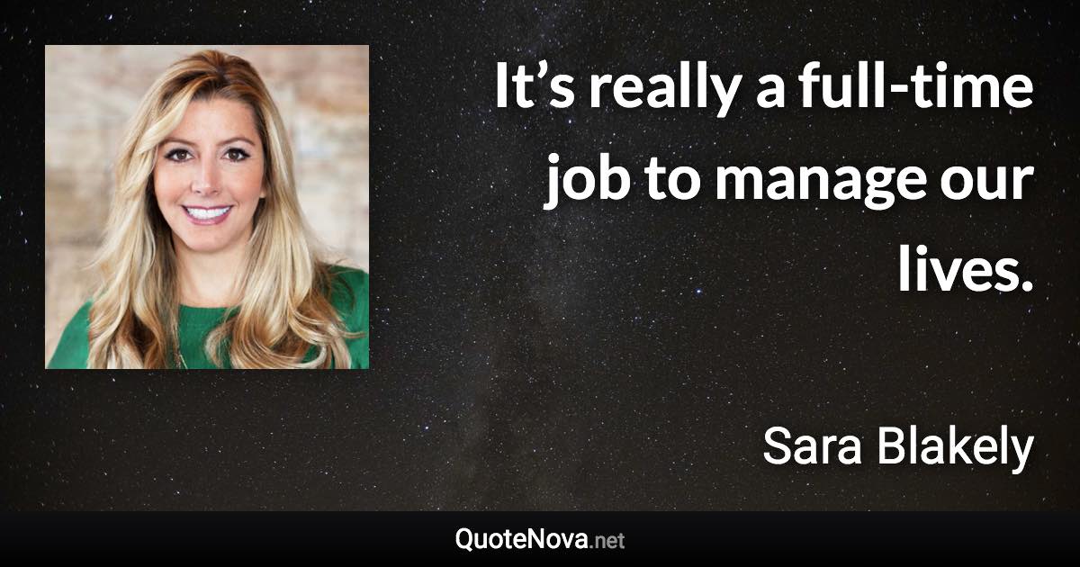 It’s really a full-time job to manage our lives. - Sara Blakely quote