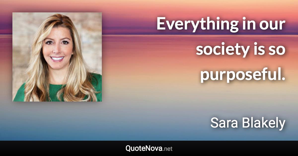 Everything in our society is so purposeful. - Sara Blakely quote