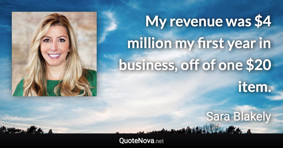 My revenue was $4 million my first year in business, off of one $20 item. - Sara Blakely quote