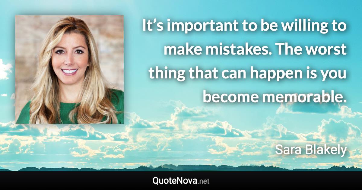 It’s important to be willing to make mistakes. The worst thing that can happen is you become memorable. - Sara Blakely quote