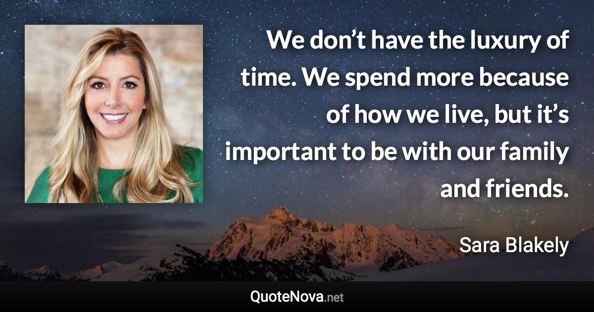 We don’t have the luxury of time. We spend more because of how we live, but it’s important to be with our family and friends. - Sara Blakely quote