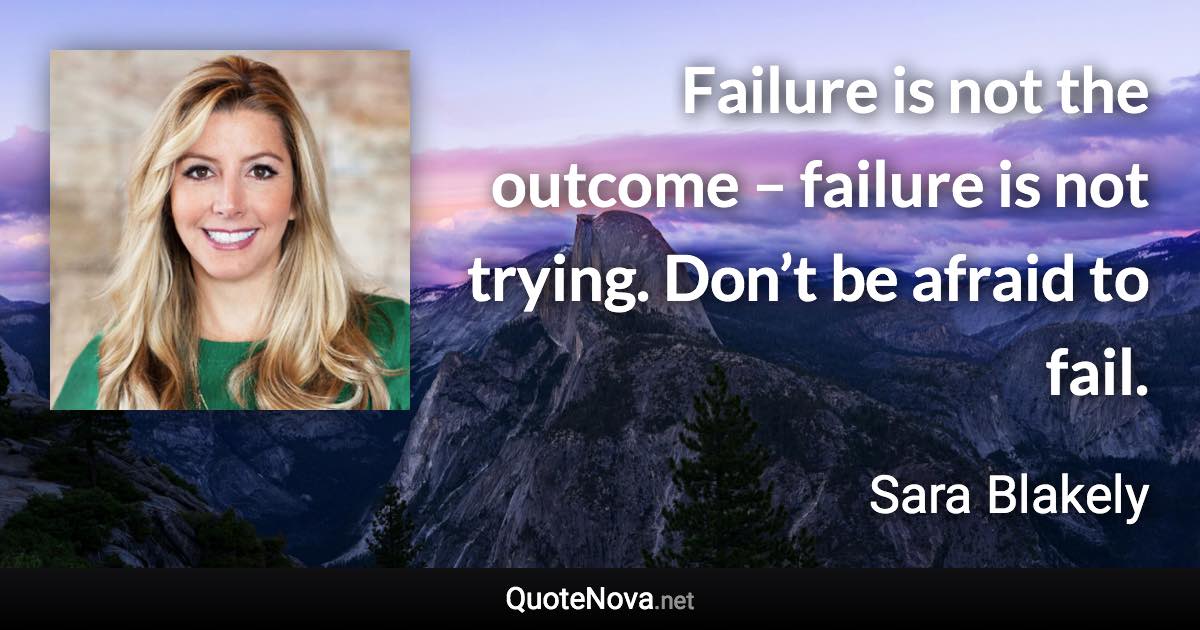 Failure is not the outcome – failure is not trying. Don’t be afraid to fail. - Sara Blakely quote