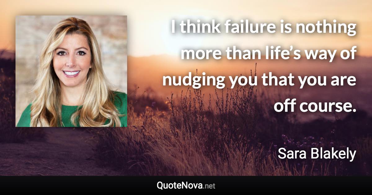 I think failure is nothing more than life’s way of nudging you that you are off course. - Sara Blakely quote