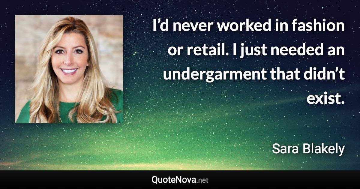 I’d never worked in fashion or retail. I just needed an undergarment that didn’t exist. - Sara Blakely quote