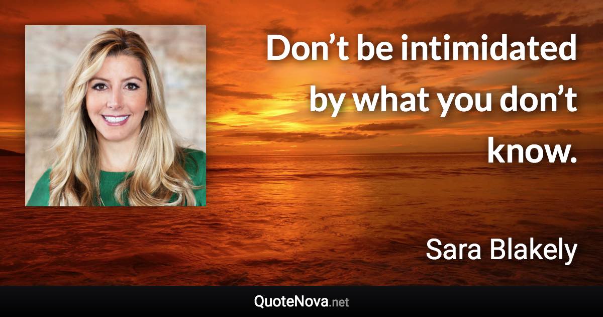 Don’t be intimidated by what you don’t know. - Sara Blakely quote
