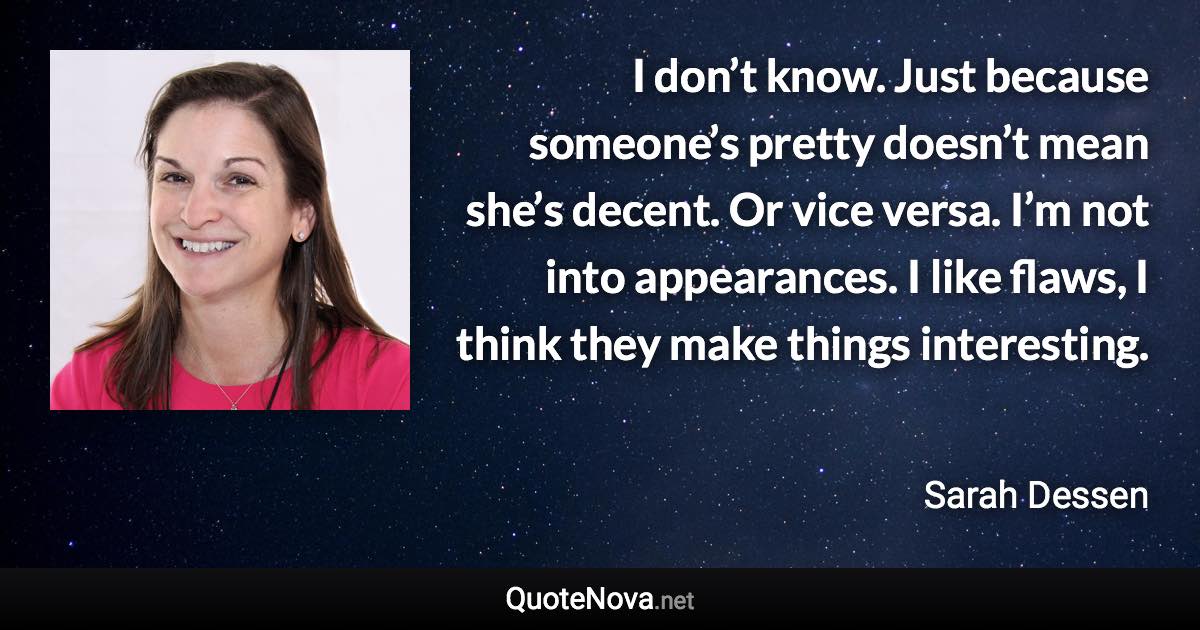 I don’t know. Just because someone’s pretty doesn’t mean she’s decent. Or vice versa. I’m not into appearances. I like flaws, I think they make things interesting. - Sarah Dessen quote