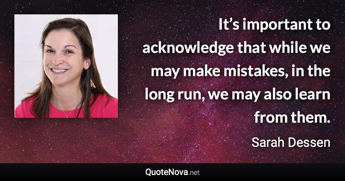 It’s important to acknowledge that while we may make mistakes, in the long run, we may also learn from them. - Sarah Dessen quote