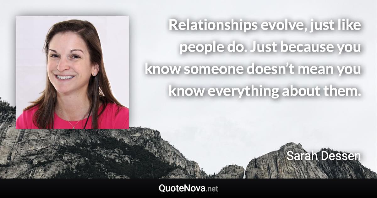 Relationships evolve, just like people do. Just because you know someone doesn’t mean you know everything about them. - Sarah Dessen quote