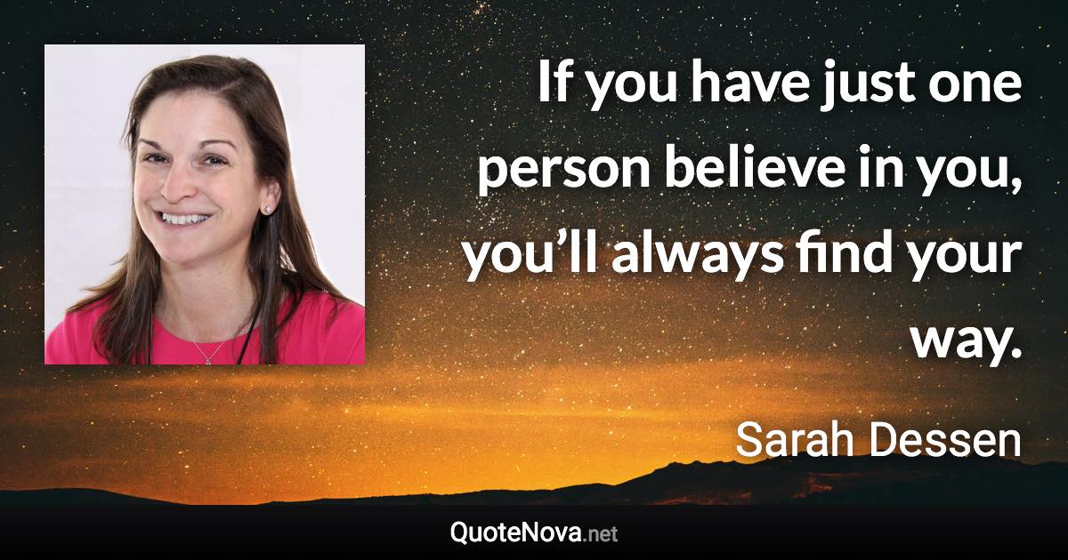If you have just one person believe in you, you’ll always find your way. - Sarah Dessen quote
