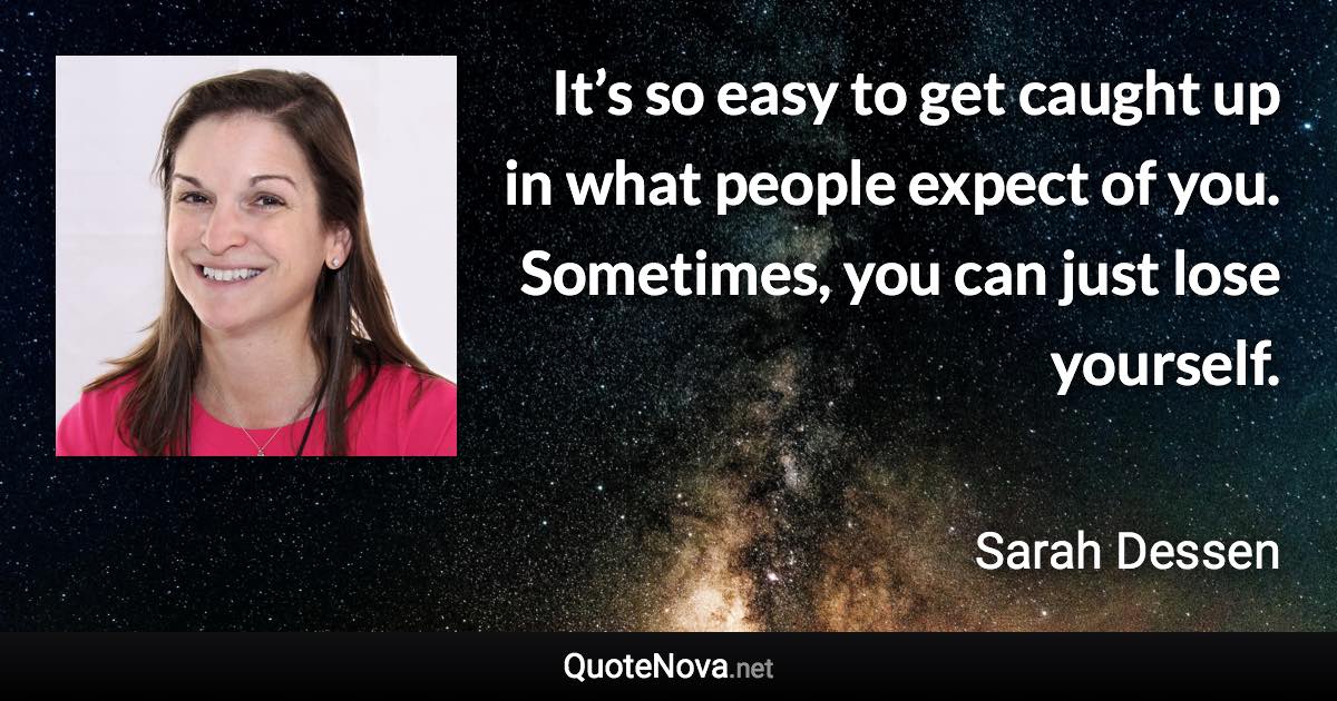 It’s so easy to get caught up in what people expect of you. Sometimes, you can just lose yourself. - Sarah Dessen quote