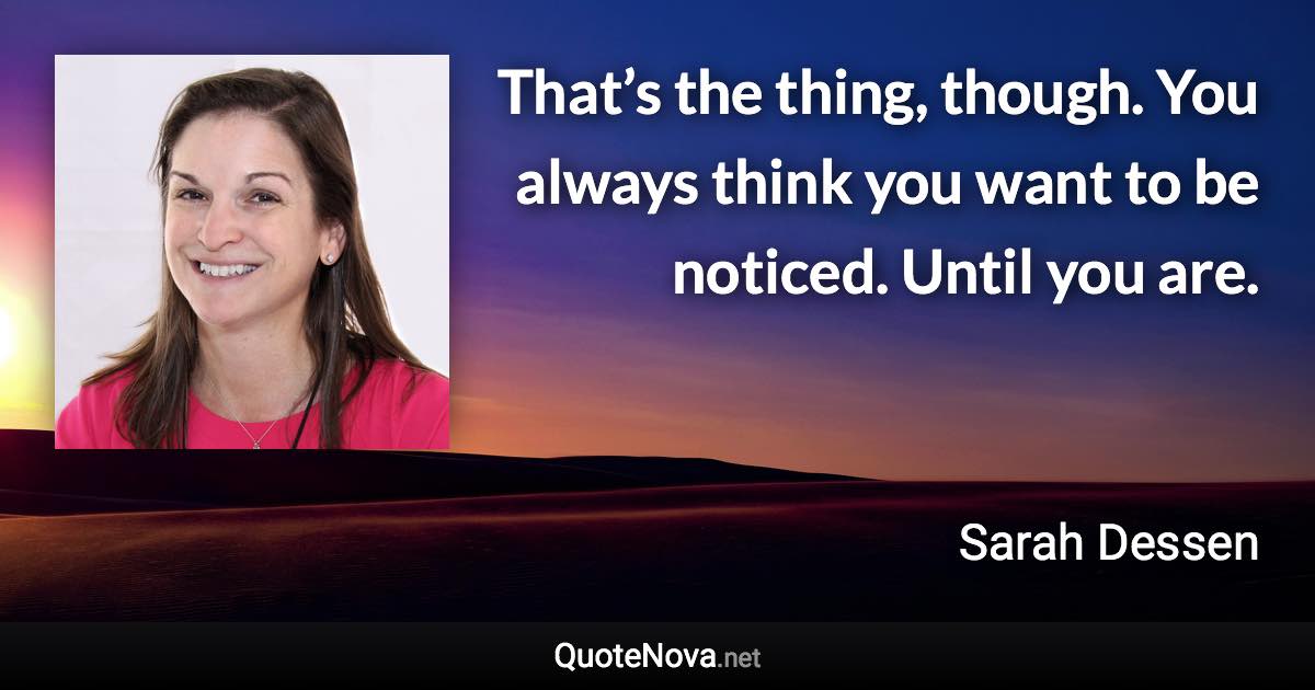 That’s the thing, though. You always think you want to be noticed. Until you are. - Sarah Dessen quote