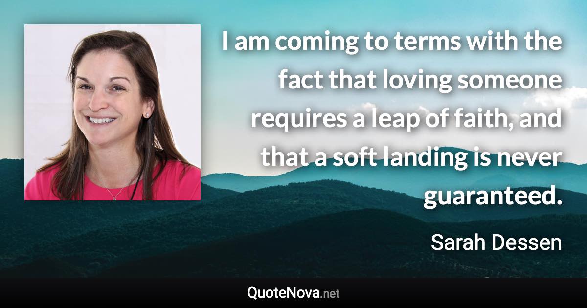 I am coming to terms with the fact that loving someone requires a leap of faith, and that a soft landing is never guaranteed. - Sarah Dessen quote