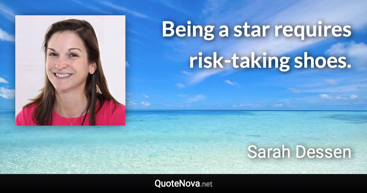 Being a star requires risk-taking shoes. - Sarah Dessen quote