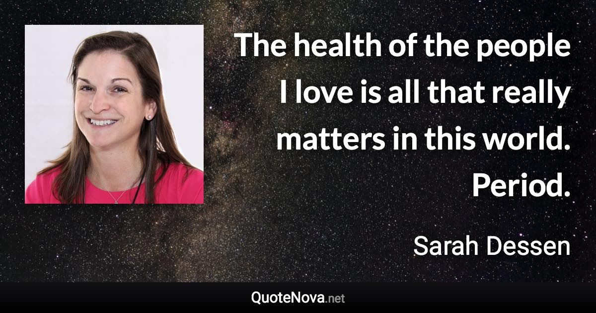 The health of the people I love is all that really matters in this world. Period. - Sarah Dessen quote