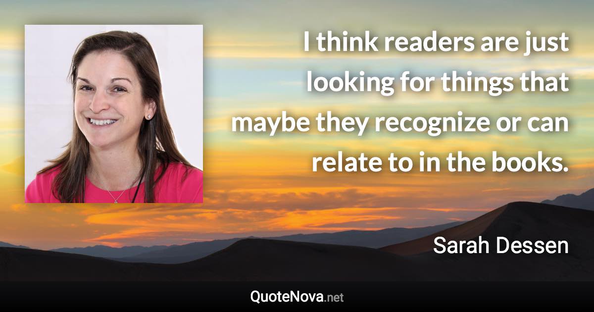 I think readers are just looking for things that maybe they recognize or can relate to in the books. - Sarah Dessen quote