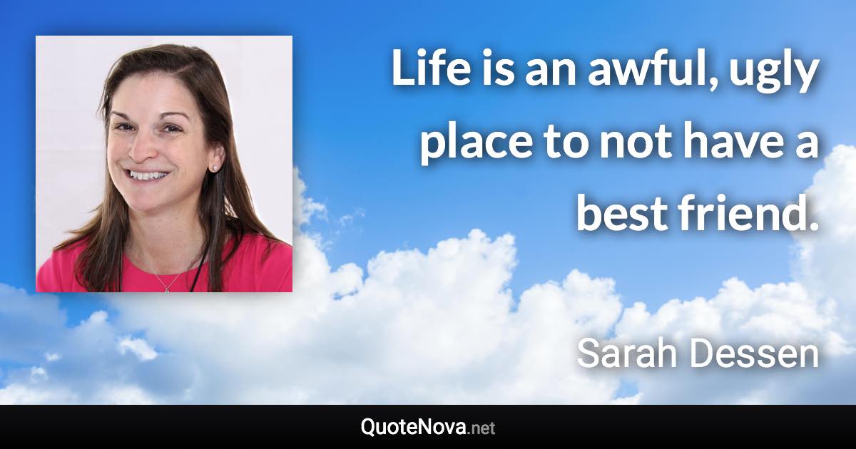 Life is an awful, ugly place to not have a best friend. - Sarah Dessen quote