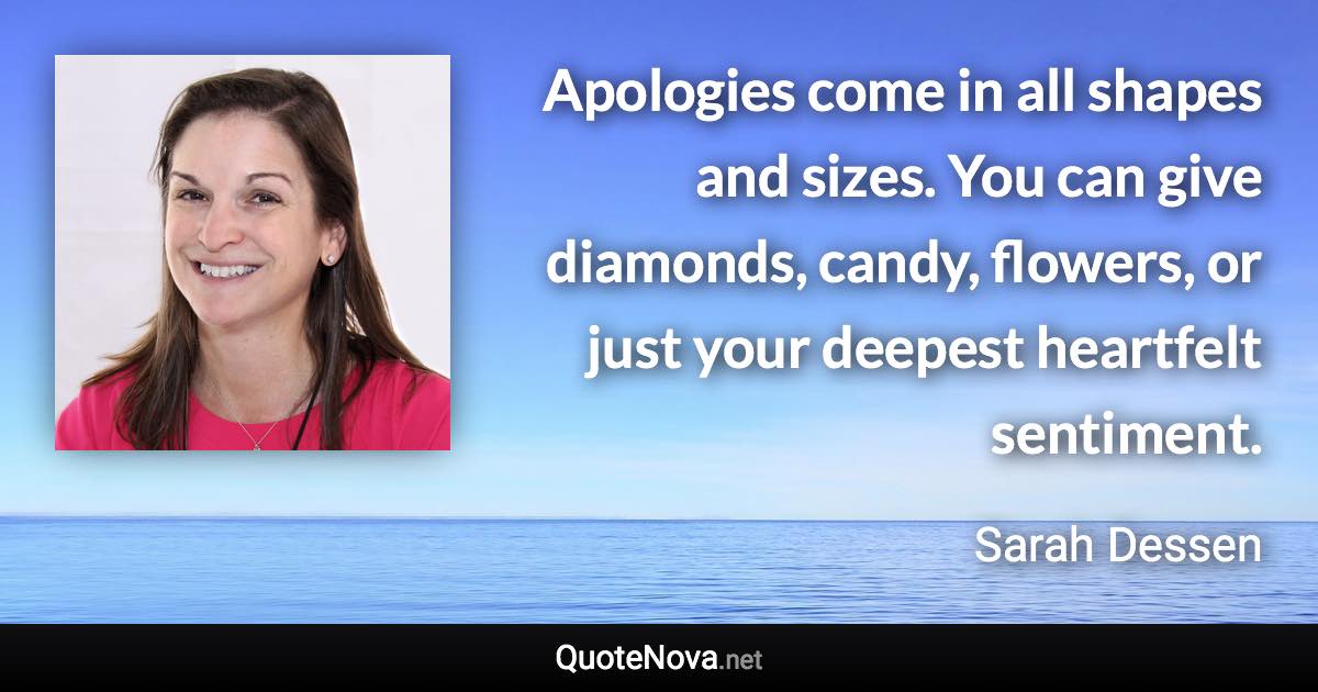 Apologies come in all shapes and sizes. You can give diamonds, candy, flowers, or just your deepest heartfelt sentiment. - Sarah Dessen quote