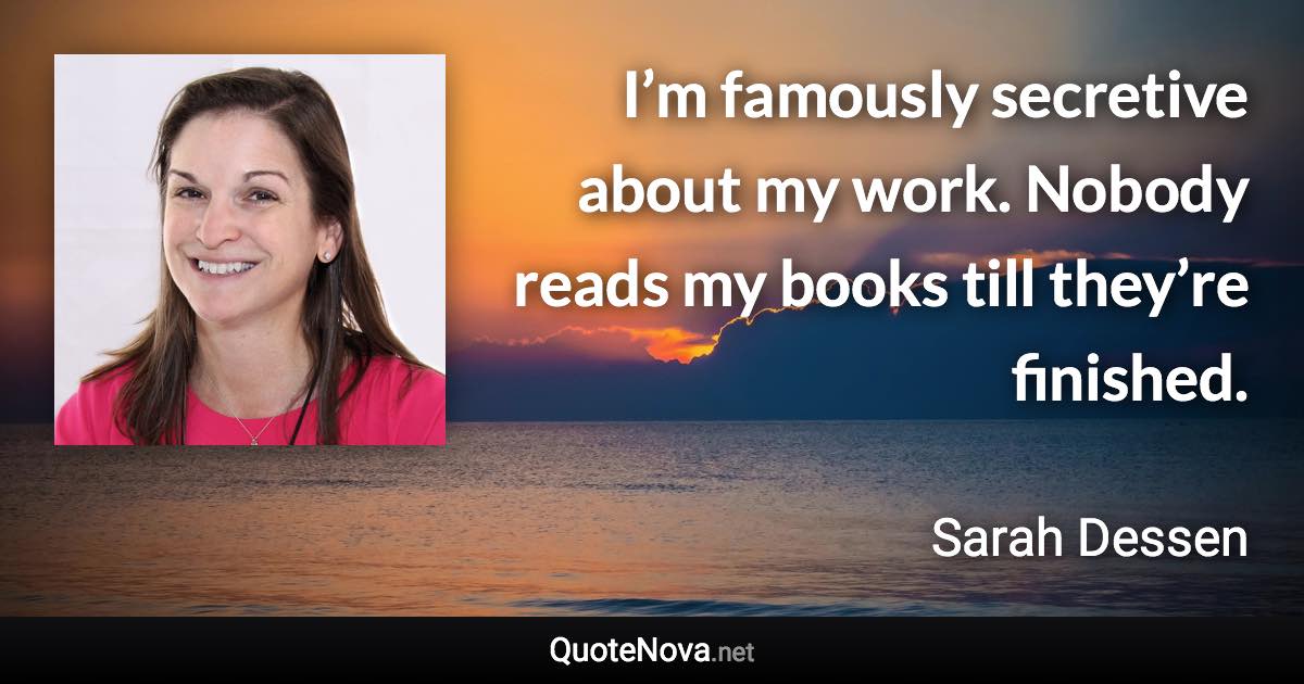 I’m famously secretive about my work. Nobody reads my books till they’re finished. - Sarah Dessen quote