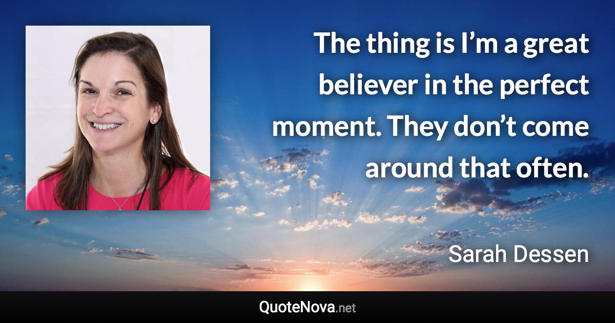 The thing is I’m a great believer in the perfect moment. They don’t come around that often. - Sarah Dessen quote