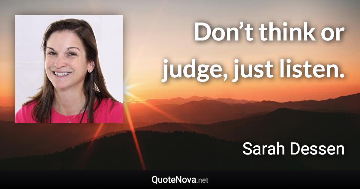 Don’t think or judge, just listen. - Sarah Dessen quote