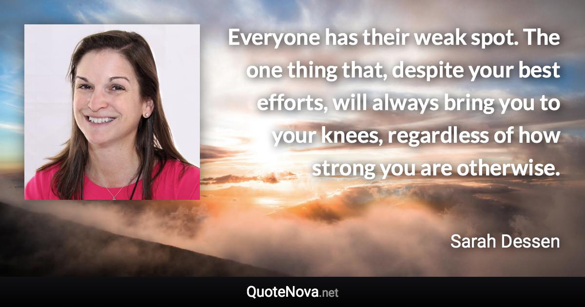 Everyone has their weak spot. The one thing that, despite your best efforts, will always bring you to your knees, regardless of how strong you are otherwise. - Sarah Dessen quote