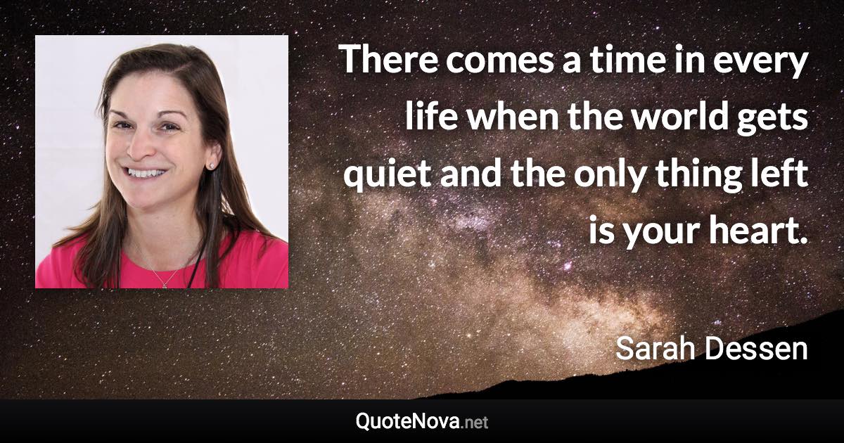 There comes a time in every life when the world gets quiet and the only thing left is your heart. - Sarah Dessen quote