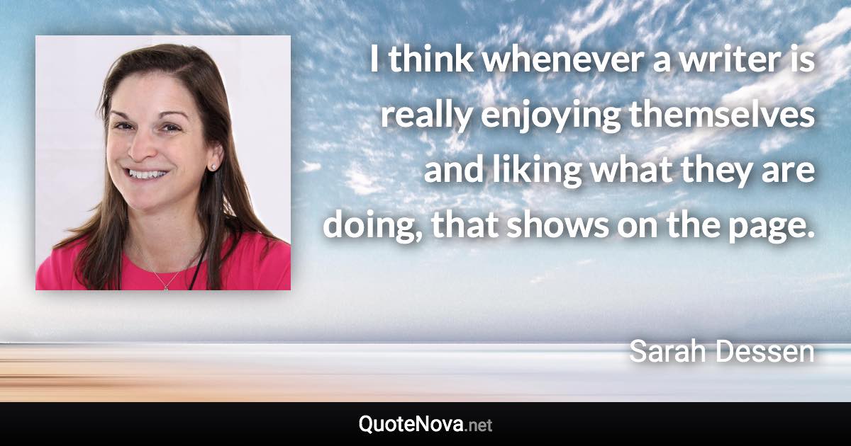 I think whenever a writer is really enjoying themselves and liking what they are doing, that shows on the page. - Sarah Dessen quote