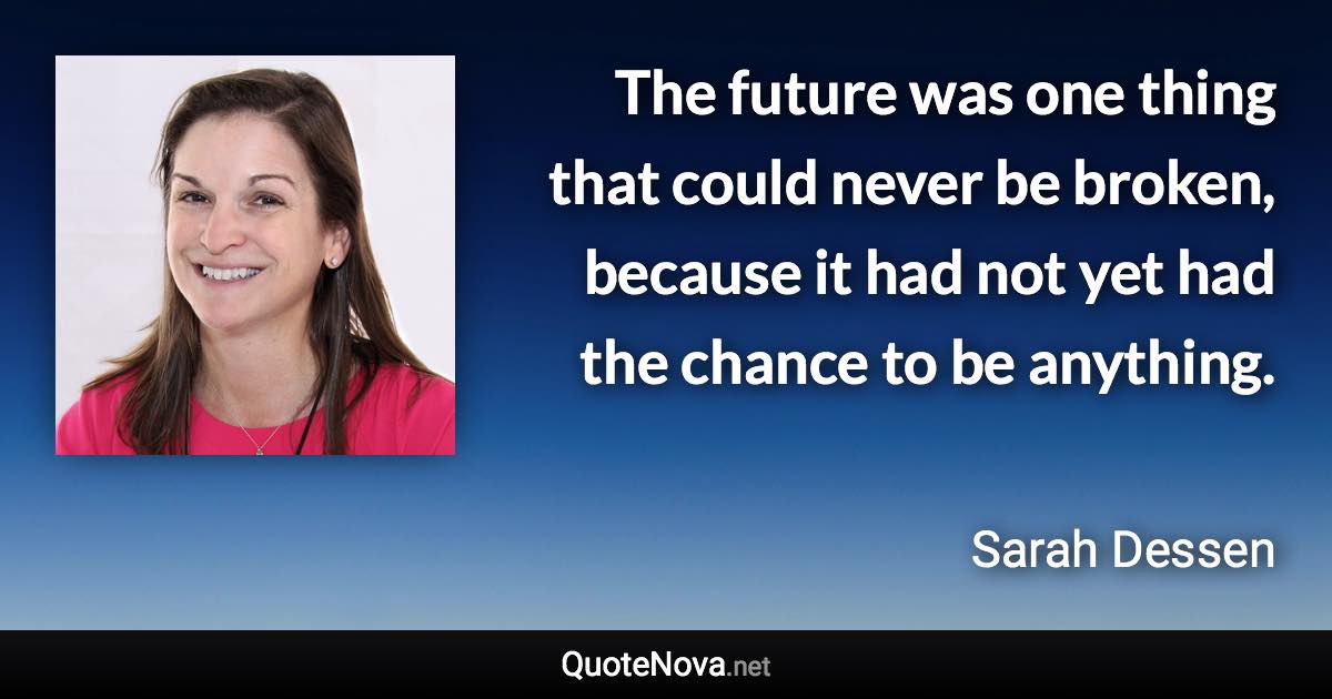 The future was one thing that could never be broken, because it had not yet had the chance to be anything. - Sarah Dessen quote