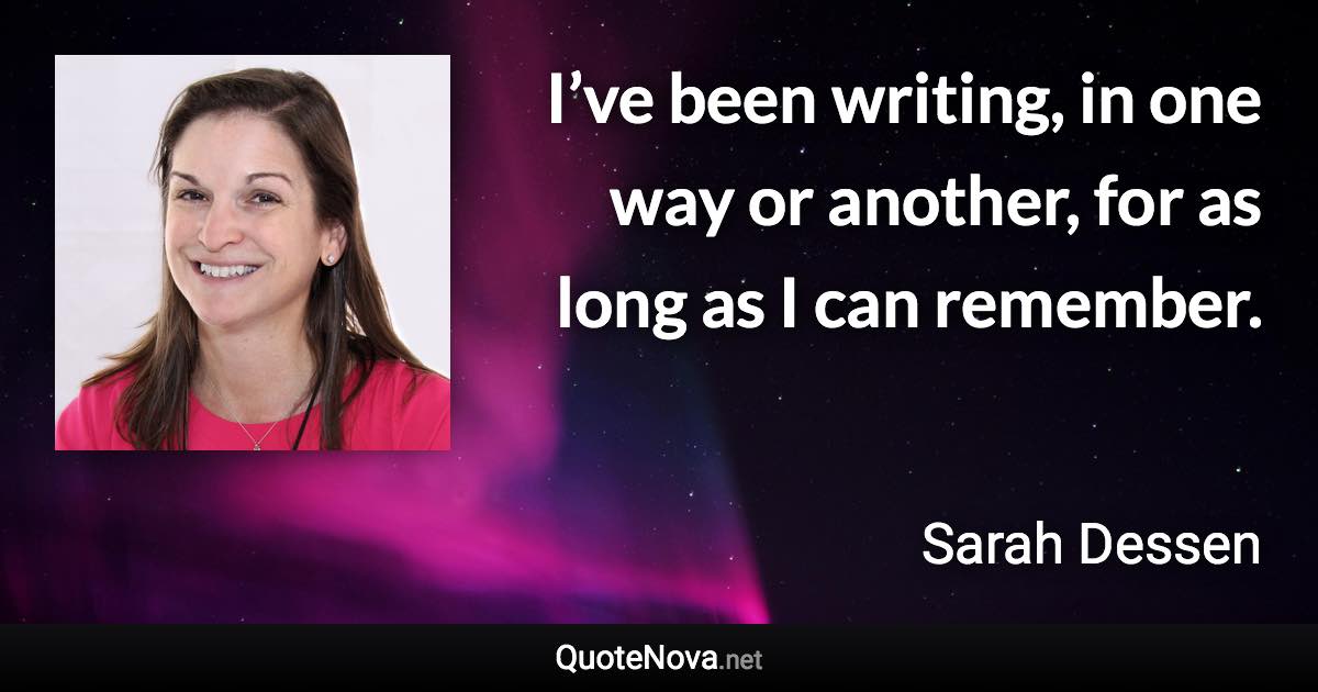 I’ve been writing, in one way or another, for as long as I can remember. - Sarah Dessen quote