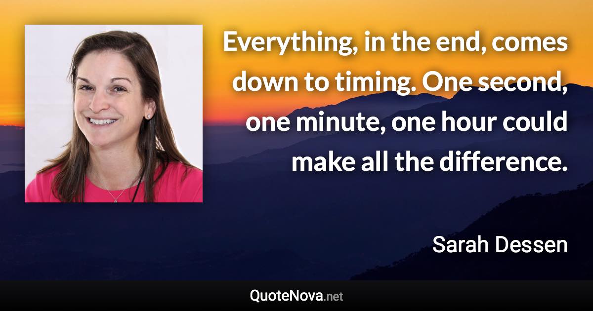 Everything, in the end, comes down to timing. One second, one minute, one hour could make all the difference. - Sarah Dessen quote