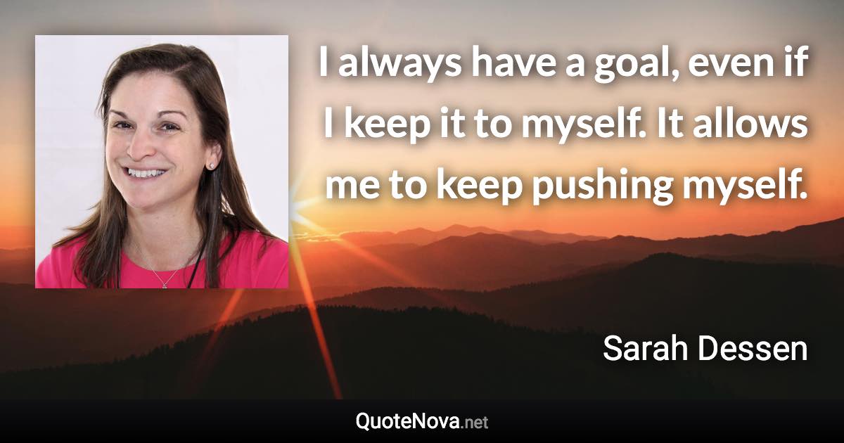 I always have a goal, even if I keep it to myself. It allows me to keep pushing myself. - Sarah Dessen quote