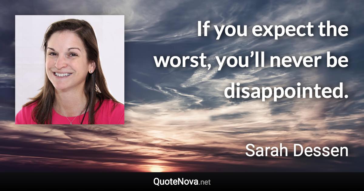 If you expect the worst, you’ll never be disappointed. - Sarah Dessen quote