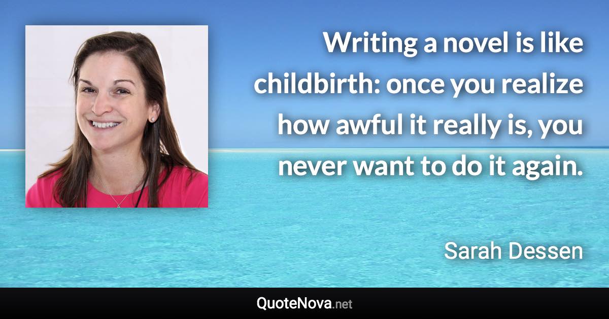 Writing a novel is like childbirth: once you realize how awful it really is, you never want to do it again. - Sarah Dessen quote