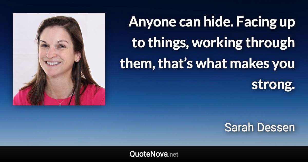 Anyone can hide. Facing up to things, working through them, that’s what makes you strong. - Sarah Dessen quote