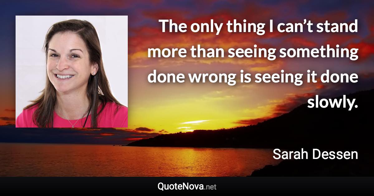 The only thing I can’t stand more than seeing something done wrong is seeing it done slowly. - Sarah Dessen quote