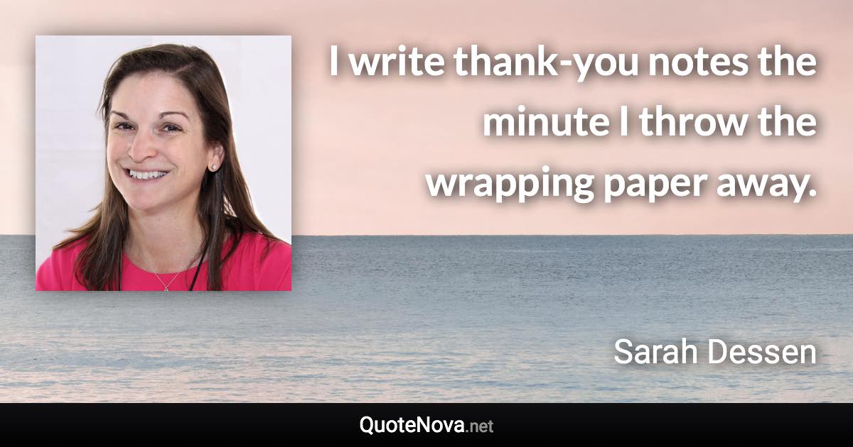 I write thank-you notes the minute I throw the wrapping paper away. - Sarah Dessen quote