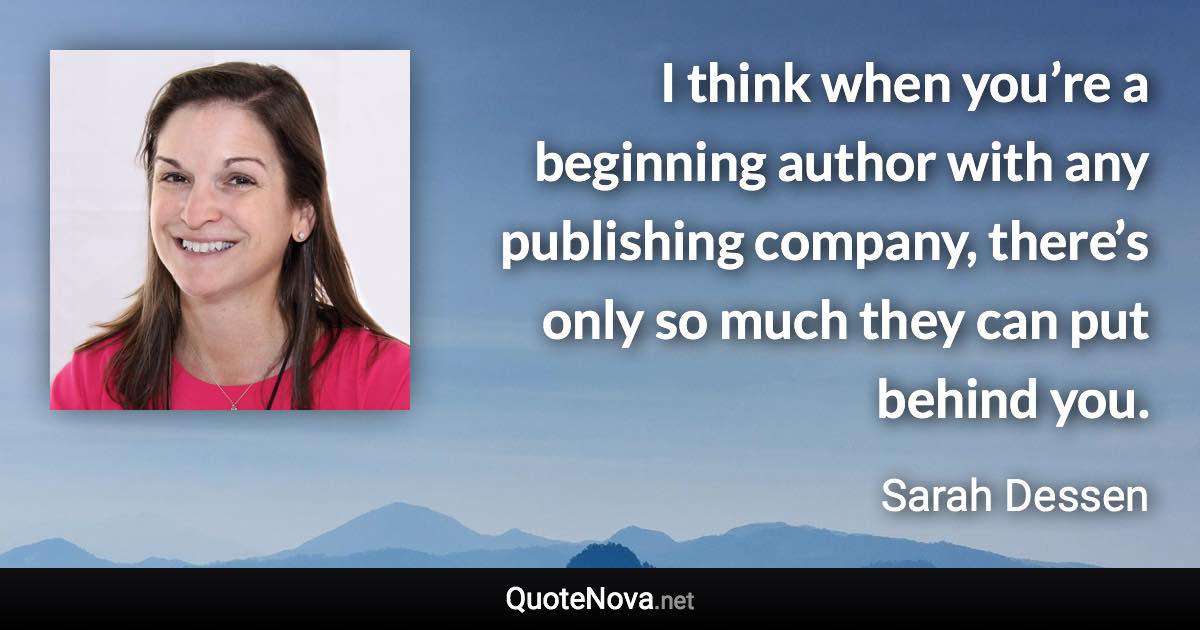 I think when you’re a beginning author with any publishing company, there’s only so much they can put behind you. - Sarah Dessen quote