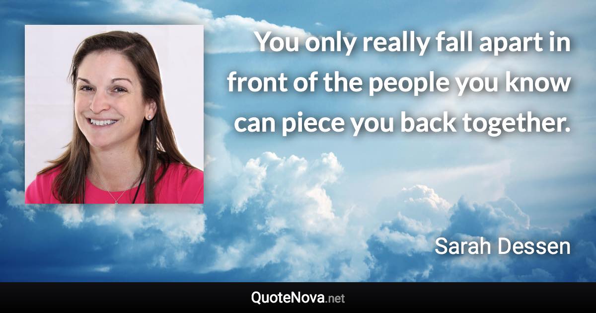 You only really fall apart in front of the people you know can piece you back together. - Sarah Dessen quote