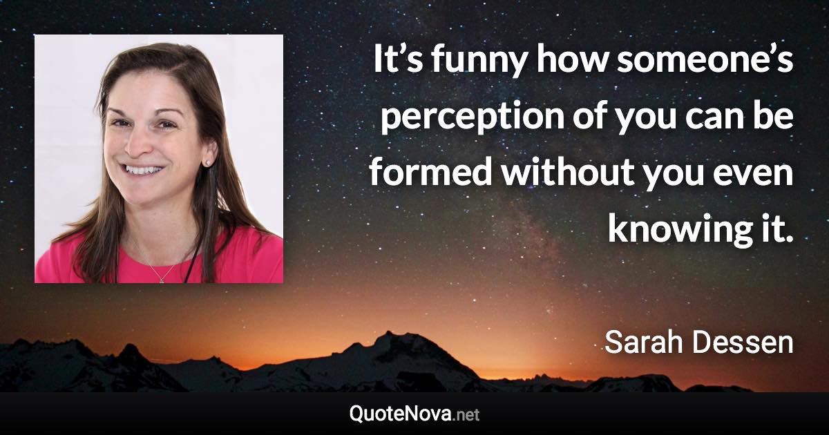 It’s funny how someone’s perception of you can be formed without you even knowing it. - Sarah Dessen quote