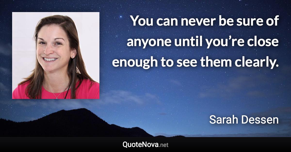 You can never be sure of anyone until you’re close enough to see them clearly. - Sarah Dessen quote