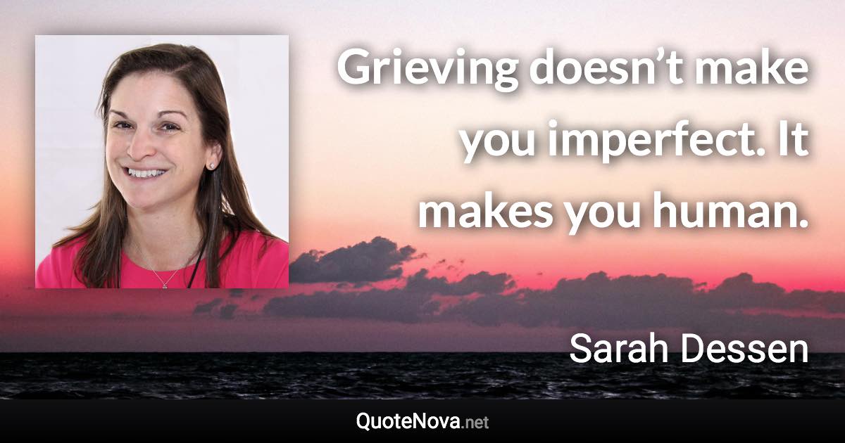 Grieving doesn’t make you imperfect. It makes you human. - Sarah Dessen quote