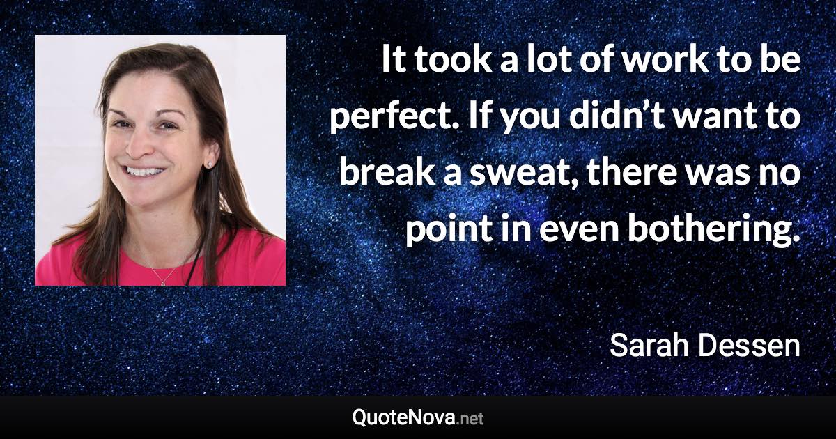 It took a lot of work to be perfect. If you didn’t want to break a sweat, there was no point in even bothering. - Sarah Dessen quote