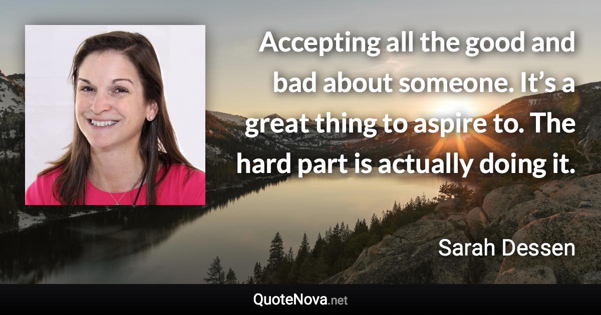 Accepting all the good and bad about someone. It’s a great thing to aspire to. The hard part is actually doing it. - Sarah Dessen quote