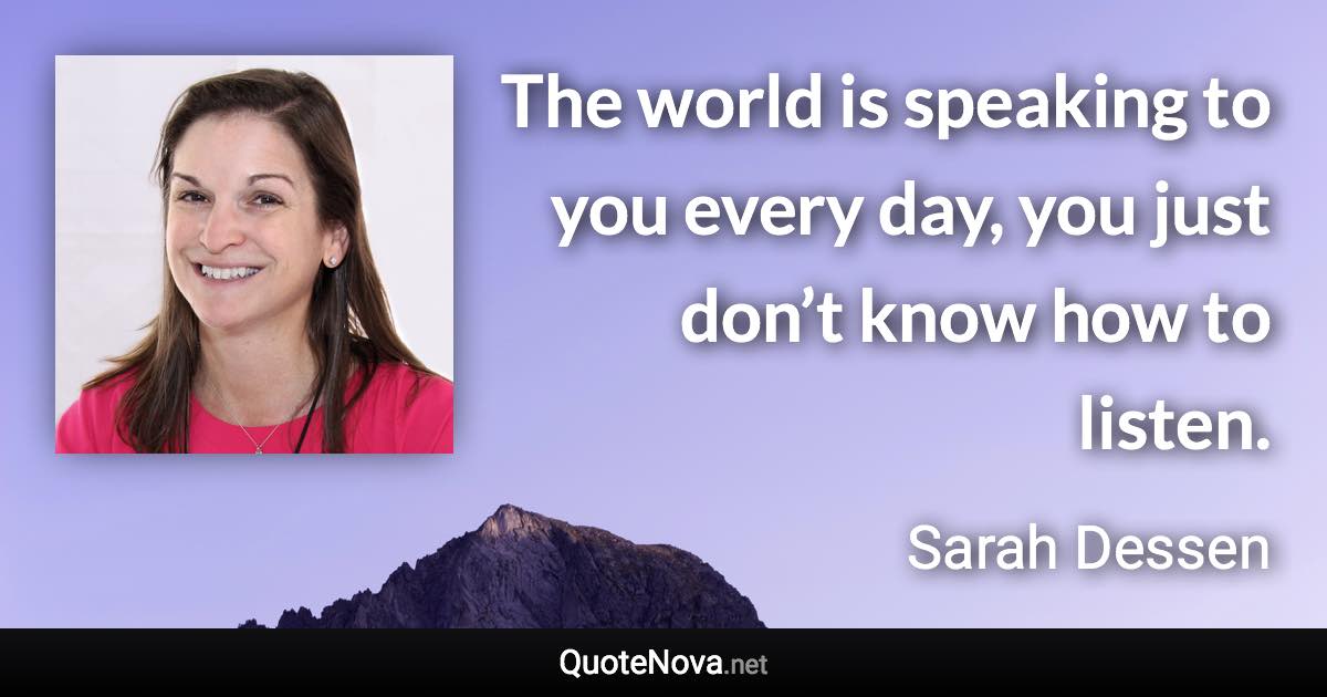 The world is speaking to you every day, you just don’t know how to listen. - Sarah Dessen quote